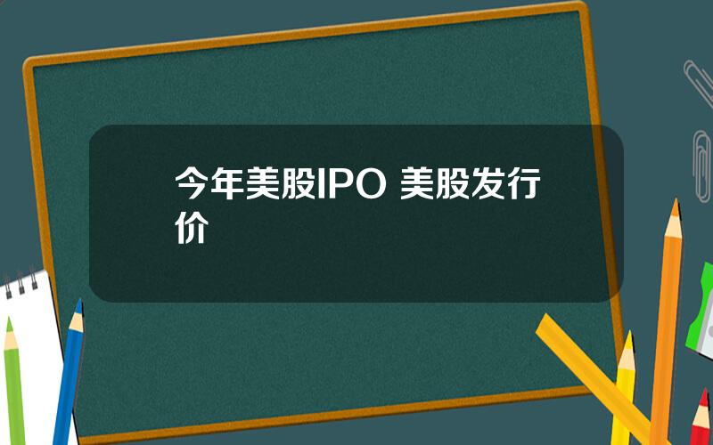 今年美股IPO 美股发行价